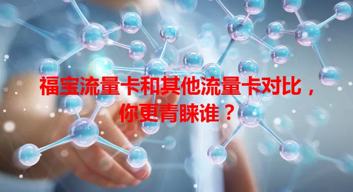福宝流量卡和其他流量卡对比，你更青睐谁？