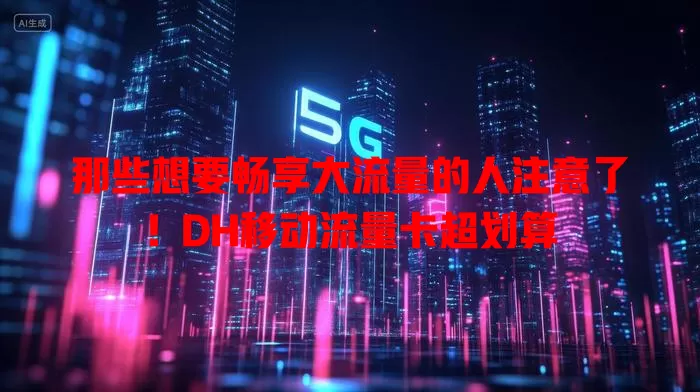 那些想要畅享大流量的人注意了！DH移动流量卡超划算