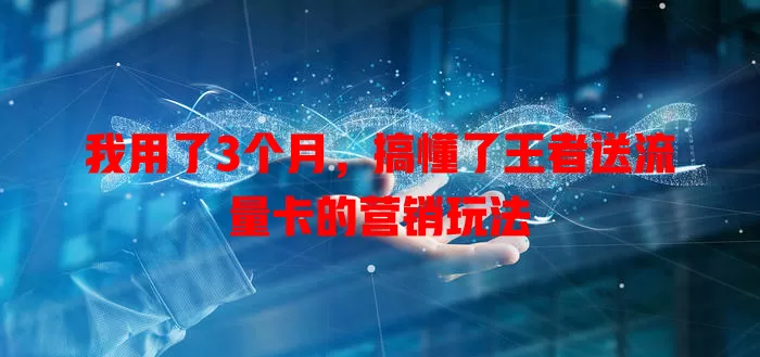 我用了3个月，搞懂了王者送流量卡的营销玩法