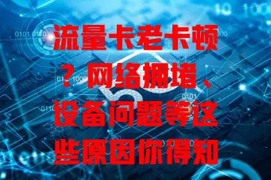 流量卡老卡顿？网络拥堵、设备问题等这些原因你得知道