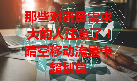 那些对流量需求大的人注意了！晴空移动流量卡超划算