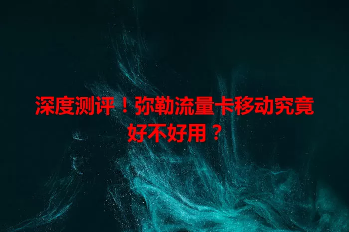 深度测评！弥勒流量卡移动究竟好不好用？