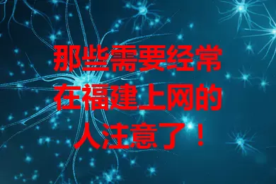 那些需要经常在福建上网的人注意了！