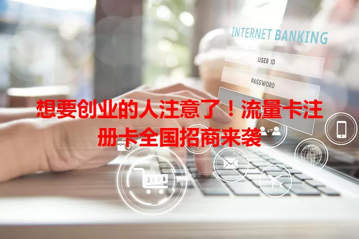 想要创业的人注意了！流量卡注册卡全国招商来袭
