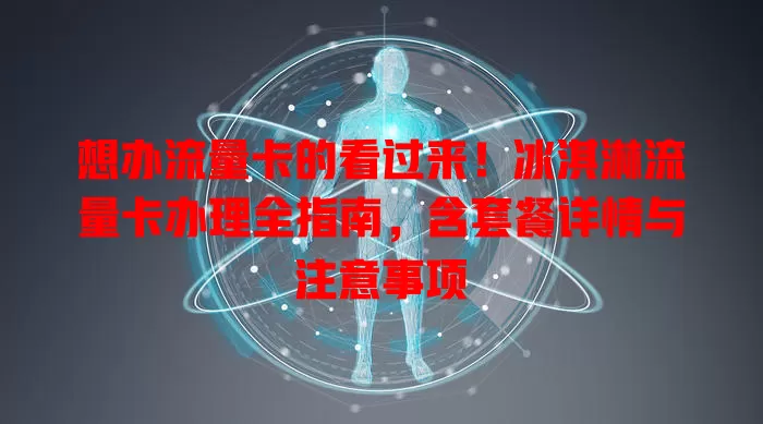 想办流量卡的看过来！冰淇淋流量卡办理全指南，含套餐详情与注意事项