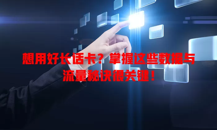 想用好长话卡？掌握这些数据与流量秘诀很关键！