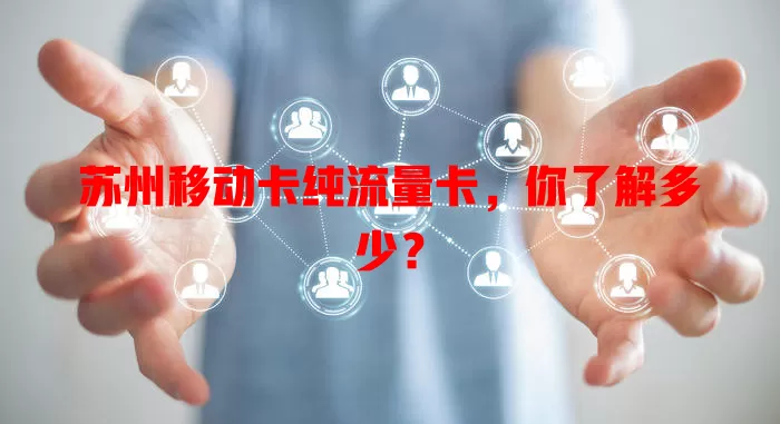 苏州移动卡纯流量卡，你了解多少？
