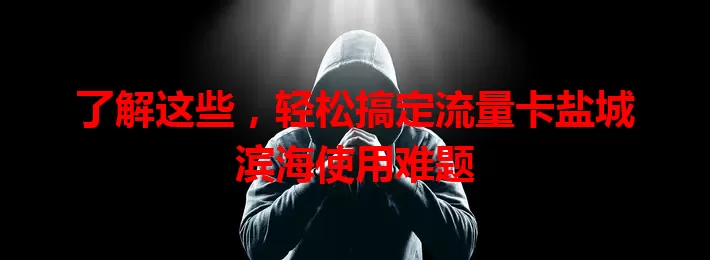 了解这些，轻松搞定流量卡盐城滨海使用难题