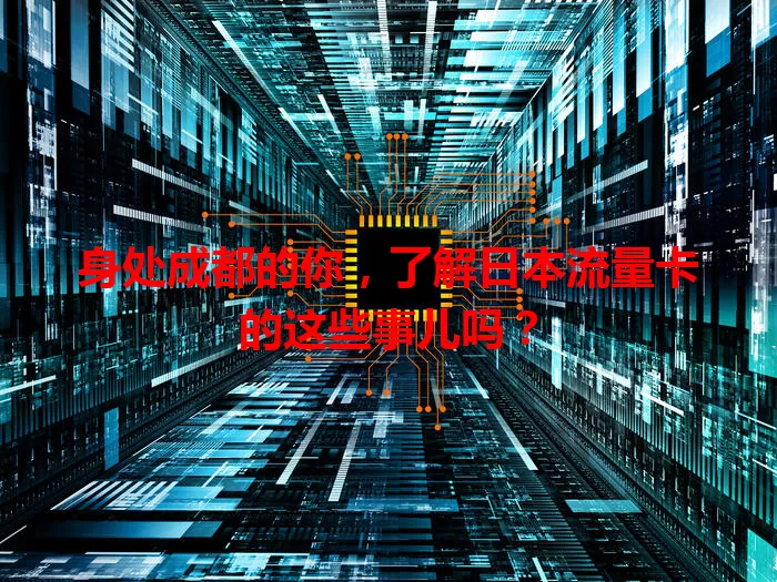 身处成都的你，了解日本流量卡的这些事儿吗？