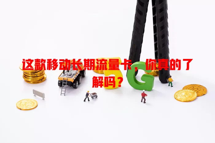 这款移动长期流量卡，你真的了解吗？