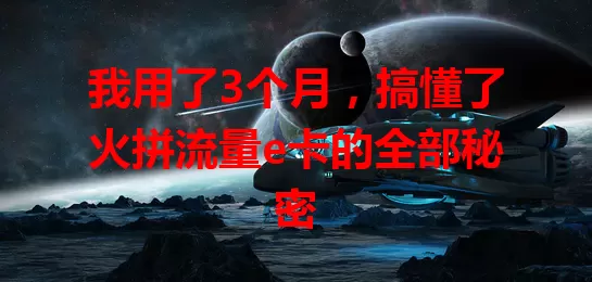 我用了3个月，搞懂了火拼流量e卡的全部秘密