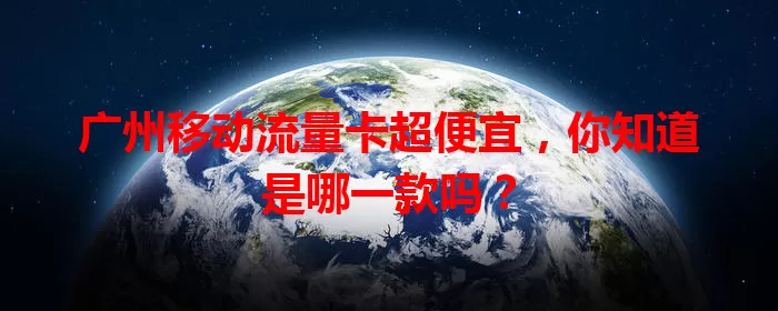 广州移动流量卡超便宜，你知道是哪一款吗？