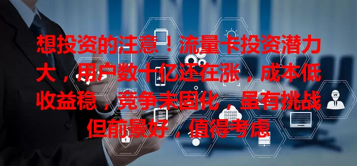 想投资的注意！流量卡投资潜力大，用户数十亿还在涨，成本低收益稳，竞争未固化，虽有挑战但前景好，值得考虑
