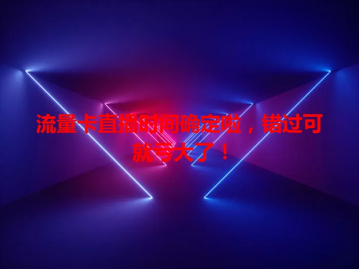 流量卡直播时间确定啦，错过可就亏大了！