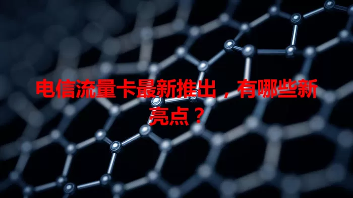 电信流量卡最新推出，有哪些新亮点？