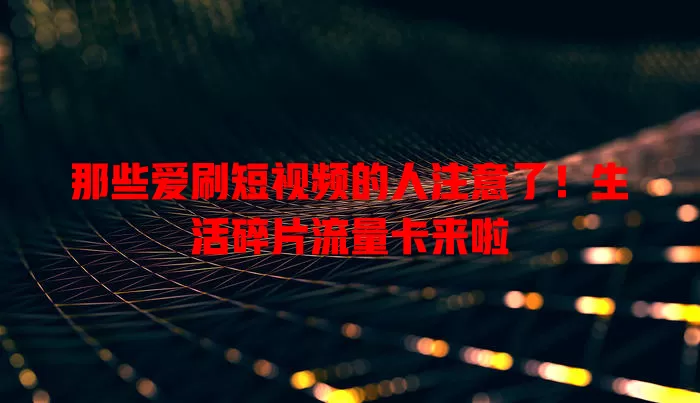 那些爱刷短视频的人注意了！生活碎片流量卡来啦