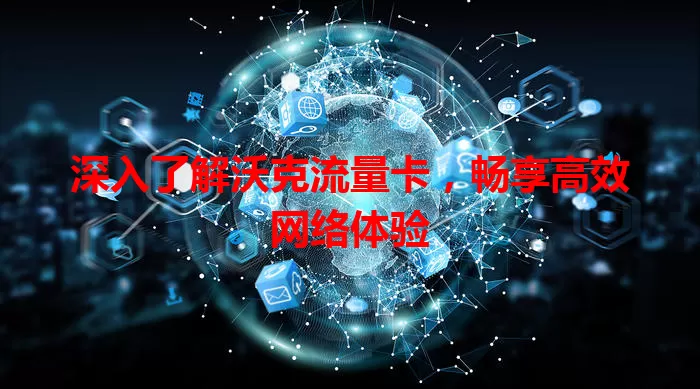 深入了解沃克流量卡，畅享高效网络体验