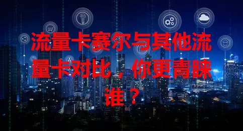 流量卡赛尔与其他流量卡对比，你更青睐谁？