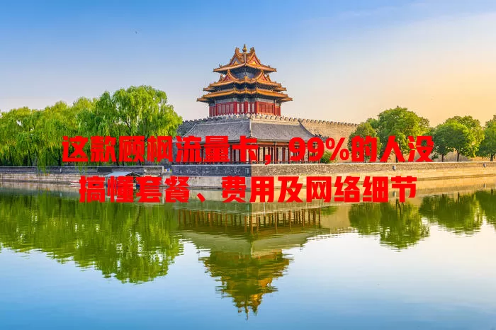 这款顾枫流量卡，99%的人没搞懂套餐、费用及网络细节