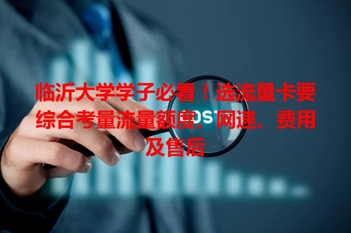 临沂大学学子必看！选流量卡要综合考量流量额度、网速、费用及售后