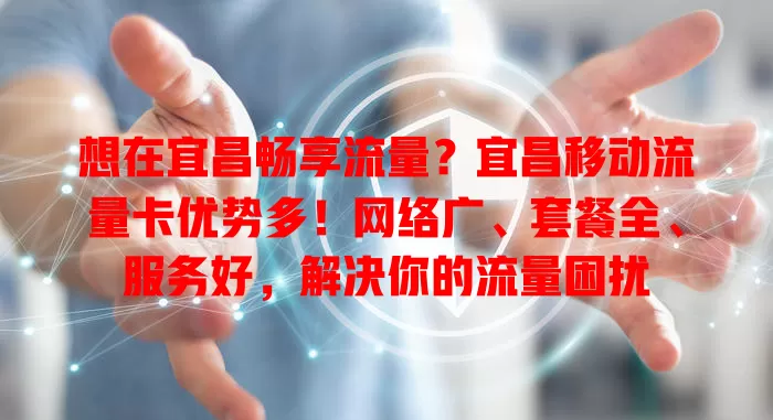 想在宜昌畅享流量？宜昌移动流量卡优势多！网络广、套餐全、服务好，解决你的流量困扰