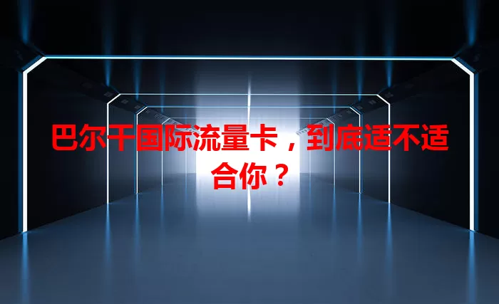 巴尔干国际流量卡，到底适不适合你？