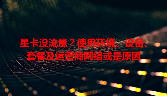 星卡没流量？使用环境、设备、套餐及运营商网络或是原因