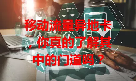 移动流量异地卡，你真的了解其中的门道吗？