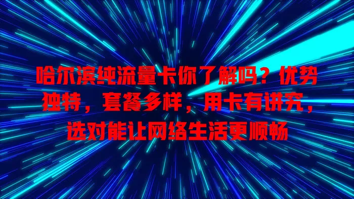 哈尔滨纯流量卡你了解吗？优势独特，套餐多样，用卡有讲究，选对能让网络生活更顺畅