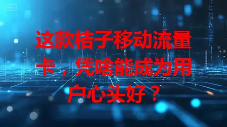这款桔子移动流量卡，凭啥能成为用户心头好？