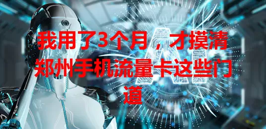 我用了3个月，才摸清郑州手机流量卡这些门道