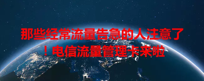 那些经常流量告急的人注意了！电信流量管理卡来啦