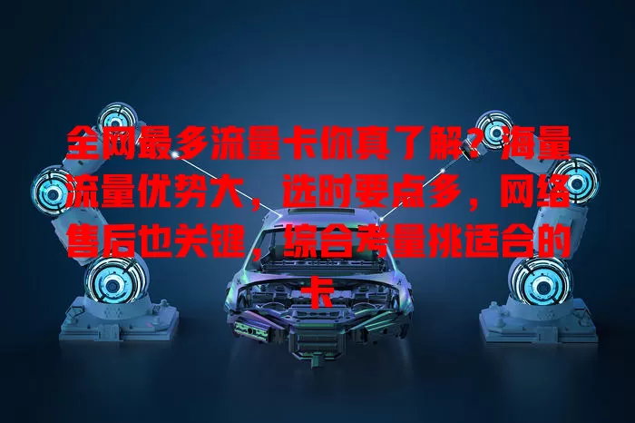 全网最多流量卡你真了解？海量流量优势大，选时要点多，网络售后也关键，综合考量挑适合的卡