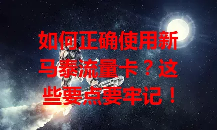 如何正确使用新马泰流量卡？这些要点要牢记！