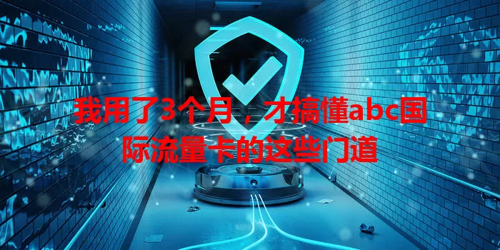 我用了3个月，才搞懂abc国际流量卡的这些门道