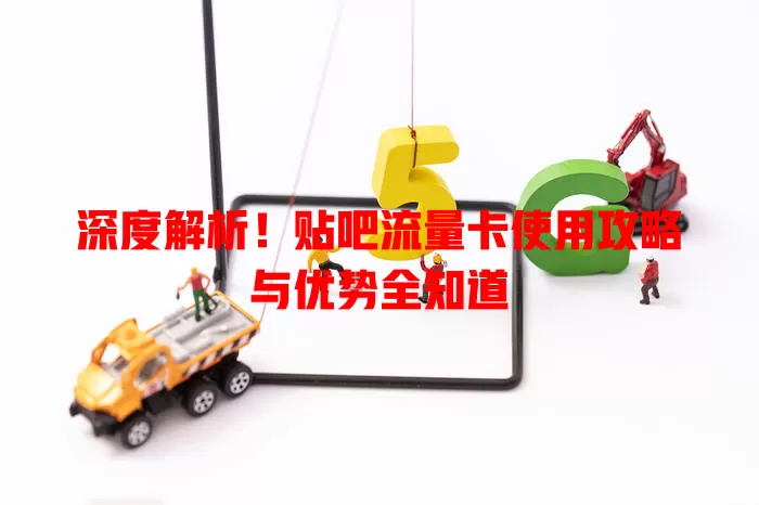 深度解析！贴吧流量卡使用攻略与优势全知道