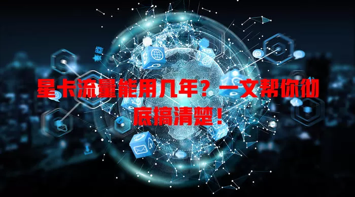 星卡流量能用几年？一文帮你彻底搞清楚！