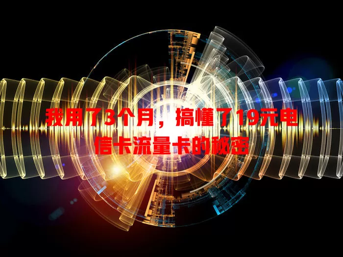 我用了3个月，搞懂了19元电信卡流量卡的秘密