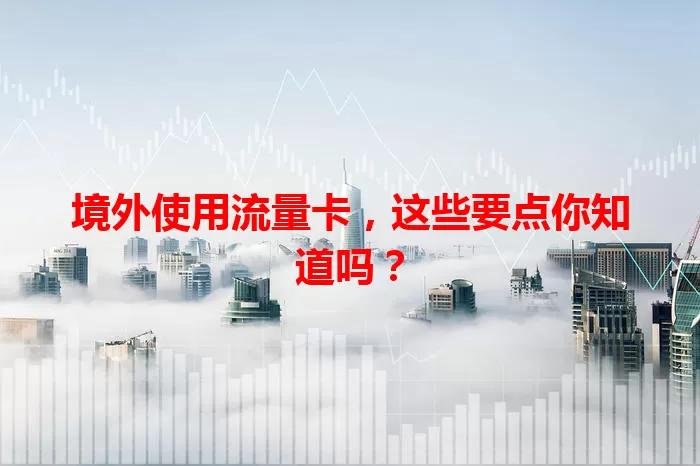 境外使用流量卡，这些要点你知道吗？