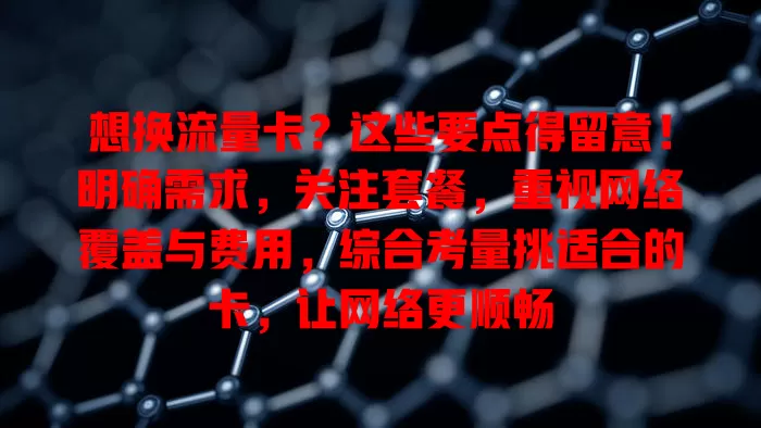 想换流量卡？这些要点得留意！明确需求，关注套餐，重视网络覆盖与费用，综合考量挑适合的卡，让网络更顺畅