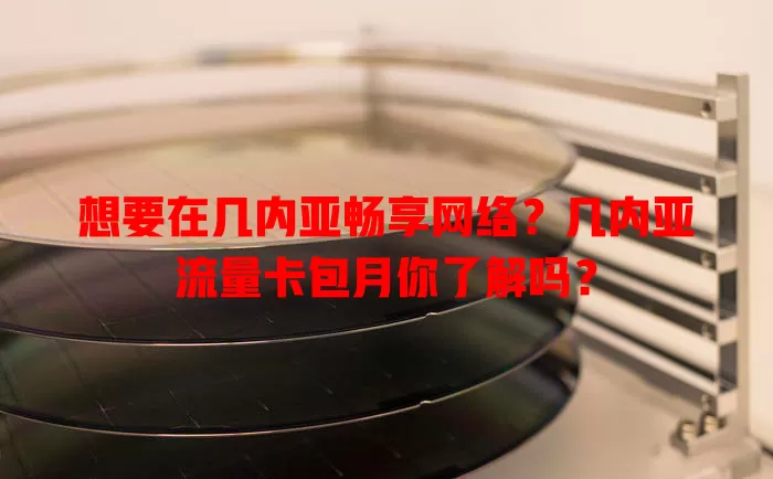 想要在几内亚畅享网络？几内亚流量卡包月你了解吗？