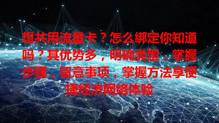 想共用流量卡？怎么绑定你知道吗？其优势多，明确类型，掌握步骤，留意事项，掌握方法享便捷经济网络体验