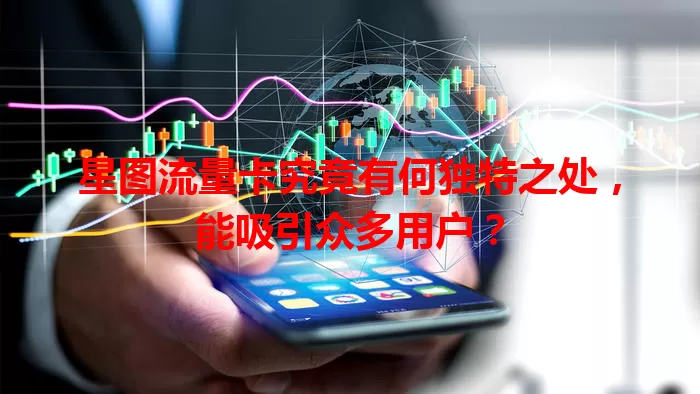 星图流量卡究竟有何独特之处，能吸引众多用户？