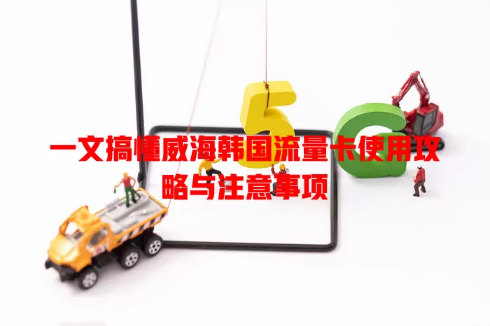 一文搞懂威海韩国流量卡使用攻略与注意事项