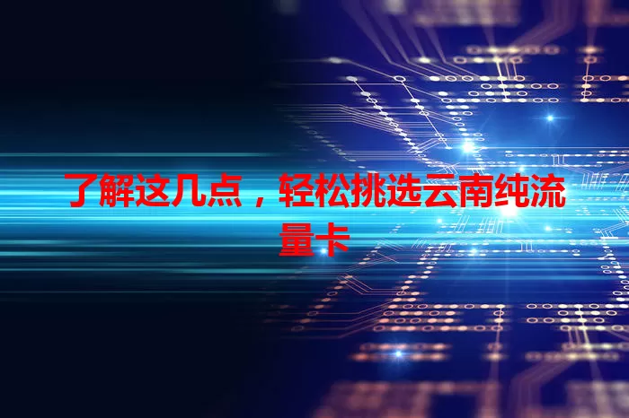 了解这几点，轻松挑选云南纯流量卡