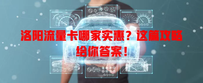 洛阳流量卡哪家实惠？这篇攻略给你答案！