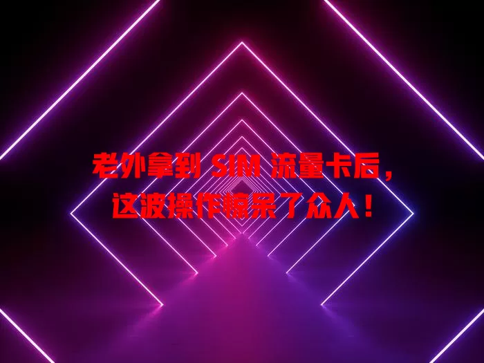 老外拿到 SIM 流量卡后，这波操作惊呆了众人！