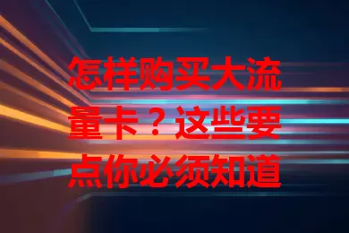 怎样购买大流量卡?这些要点你必须知道