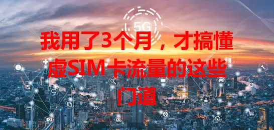 我用了3个月，才搞懂虚SIM卡流量的这些门道