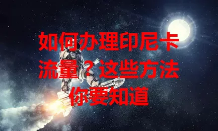 如何办理印尼卡流量？这些方法你要知道